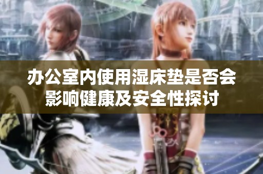 办公室内使用湿床垫是否会影响健康及安全性探讨