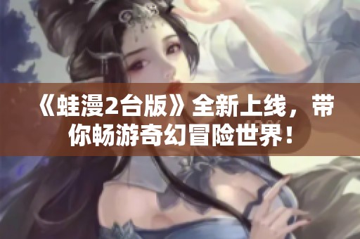 《蛙漫2台版》全新上线，带你畅游奇幻冒险世界！