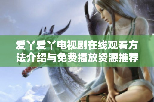 爱丫爱丫电视剧在线观看方法介绍与免费播放资源推荐