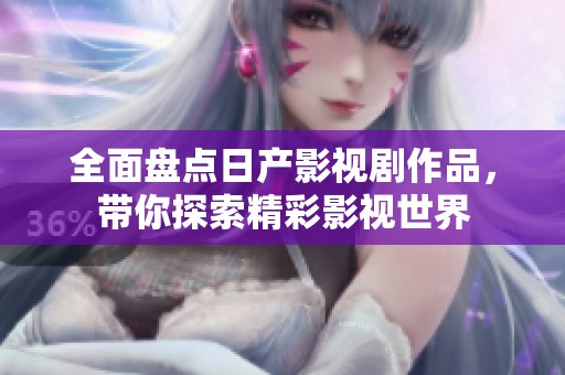 全面盘点日产影视剧作品，带你探索精彩影视世界
