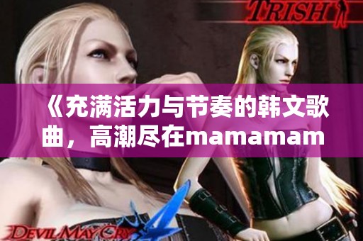 《充满活力与节奏的韩文歌曲，高潮尽在mamamama时刻》