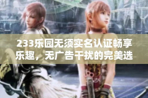233乐园无须实名认证畅享乐趣，无广告干扰的完美选择