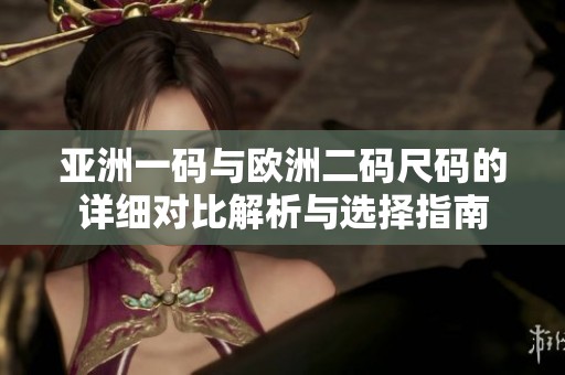 亚洲一码与欧洲二码尺码的详细对比解析与选择指南