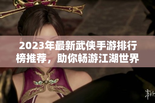 2023年最新武侠手游排行榜推荐，助你畅游江湖世界