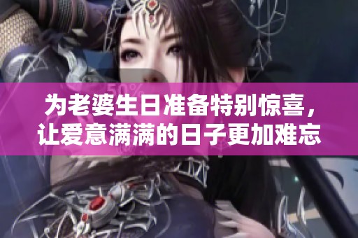 为老婆生日准备特别惊喜，让爱意满满的日子更加难忘