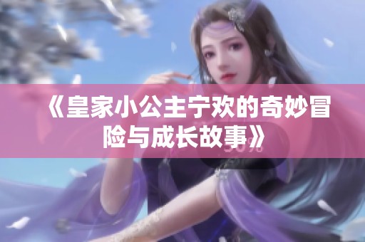《皇家小公主宁欢的奇妙冒险与成长故事》
