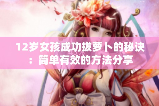 12岁女孩成功拔萝卜的秘诀：简单有效的方法分享