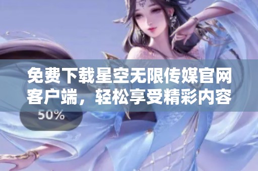 免费下载星空无限传媒官网客户端，轻松享受精彩内容
