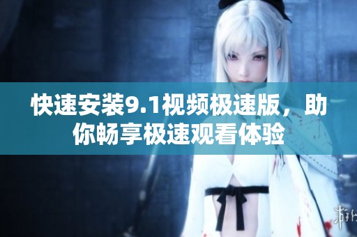 快速安装9.1视频极速版，助你畅享极速观看体验