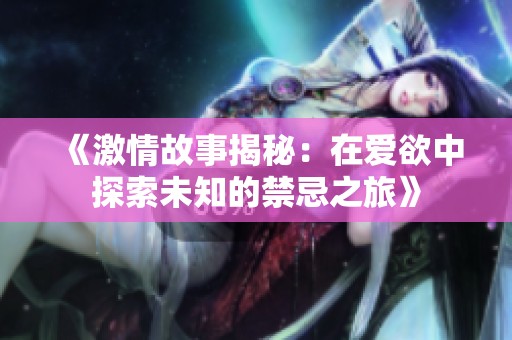 《激情故事揭秘：在爱欲中探索未知的禁忌之旅》