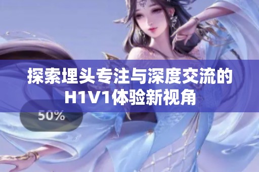 探索埋头专注与深度交流的H1V1体验新视角