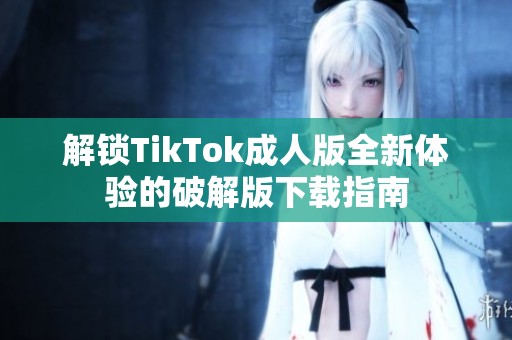 解锁TikTok成人版全新体验的破解版下载指南