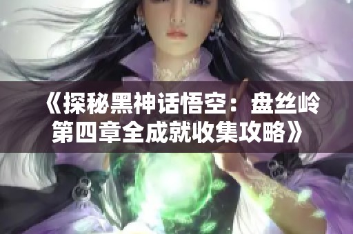 《探秘黑神话悟空：盘丝岭第四章全成就收集攻略》