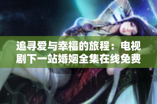 追寻爱与幸福的旅程：电视剧下一站婚姻全集在线免费观看