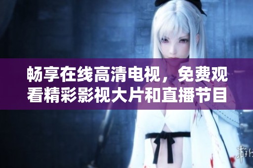 畅享在线高清电视，免费观看精彩影视大片和直播节目