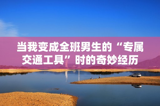 当我变成全班男生的“专属交通工具”时的奇妙经历