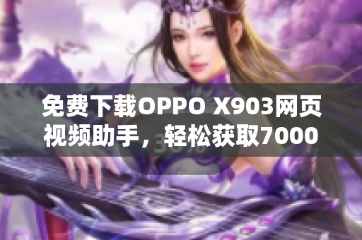 免费下载OPPO X903网页视频助手，轻松获取7000个视频资源