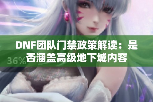 DNF团队门禁政策解读：是否涵盖高级地下城内容