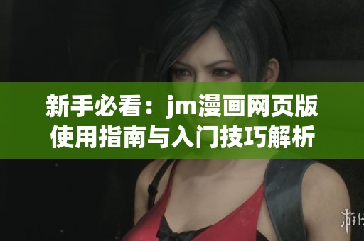 新手必看：jm漫画网页版使用指南与入门技巧解析