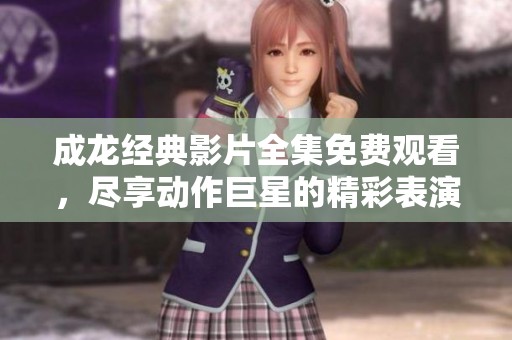 成龙经典影片全集免费观看，尽享动作巨星的精彩表演