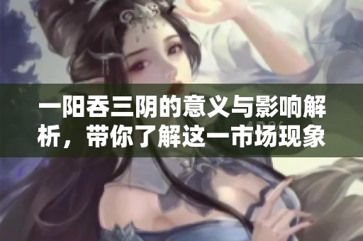 一阳吞三阴的意义与影响解析，带你了解这一市场现象