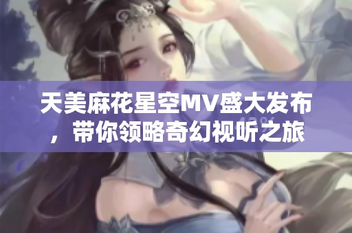 天美麻花星空MV盛大发布，带你领略奇幻视听之旅