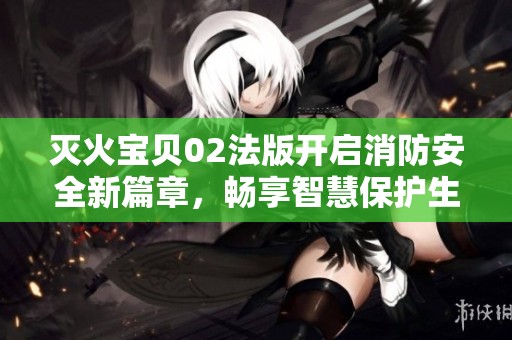 灭火宝贝02法版开启消防安全新篇章，畅享智慧保护生活