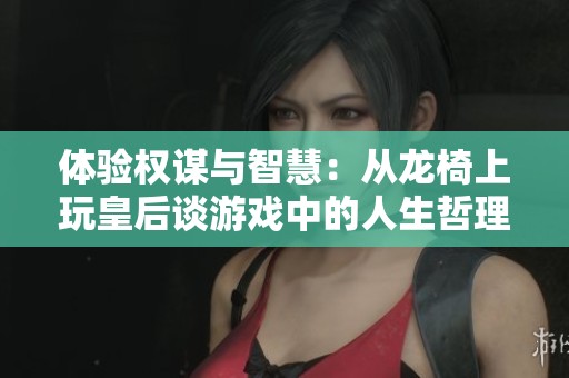 体验权谋与智慧：从龙椅上玩皇后谈游戏中的人生哲理