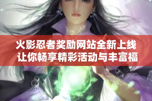 火影忍者奖励网站全新上线 让你畅享精彩活动与丰富福利