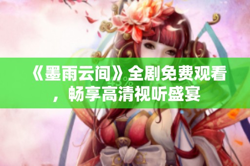 《墨雨云间》全剧免费观看，畅享高清视听盛宴