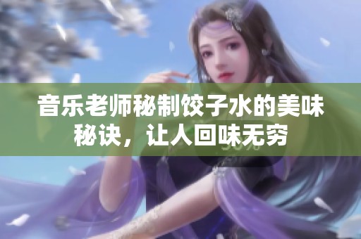 音乐老师秘制饺子水的美味秘诀，让人回味无穷