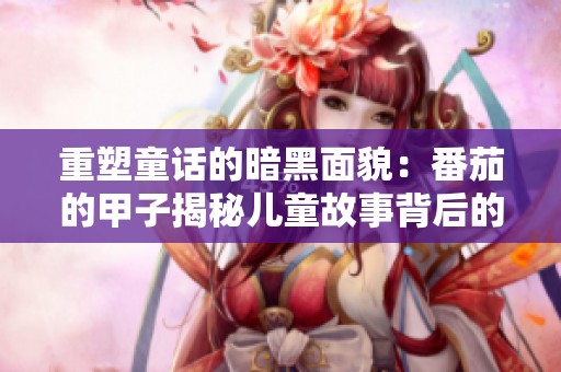 重塑童话的暗黑面貌：番茄的甲子揭秘儿童故事背后的真相