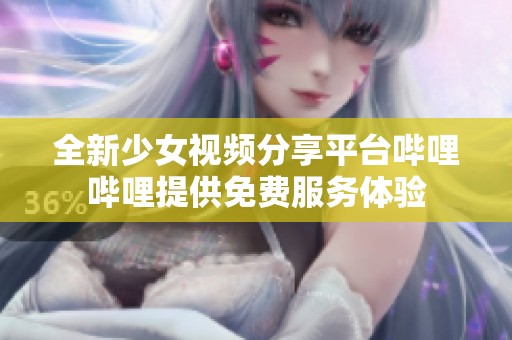 全新少女视频分享平台哔哩哔哩提供免费服务体验