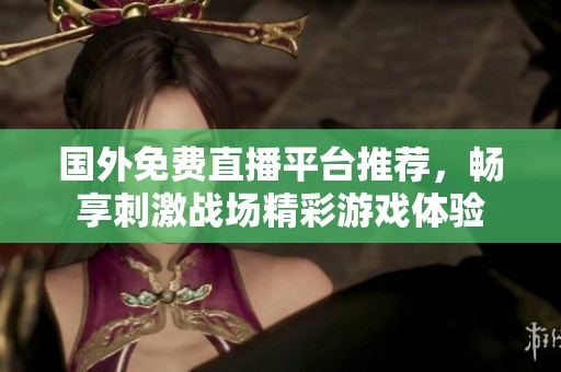 国外免费直播平台推荐，畅享刺激战场精彩游戏体验