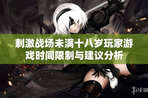 刺激战场未满十八岁玩家游戏时间限制与建议分析