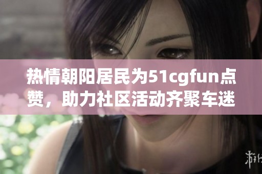 热情朝阳居民为51cgfun点赞，助力社区活动齐聚车迷欢庆