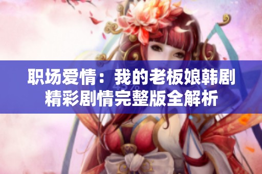 职场爱情：我的老板娘韩剧精彩剧情完整版全解析