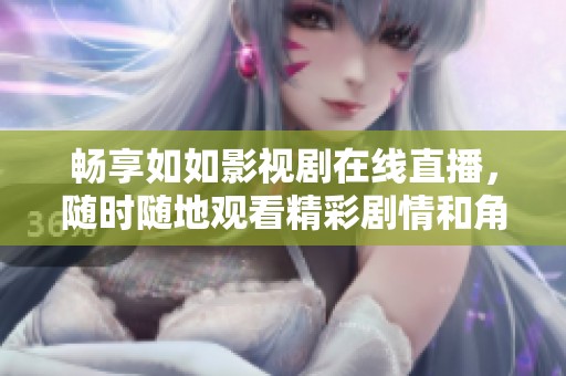 畅享如如影视剧在线直播，随时随地观看精彩剧情和角色互动