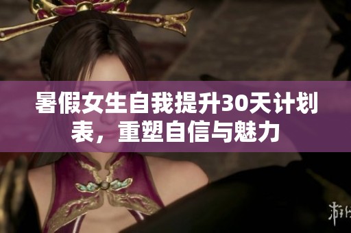 暑假女生自我提升30天计划表，重塑自信与魅力