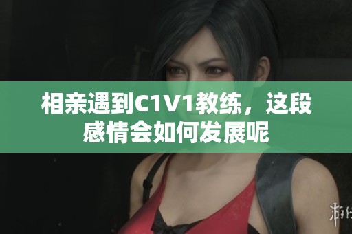 相亲遇到C1V1教练，这段感情会如何发展呢