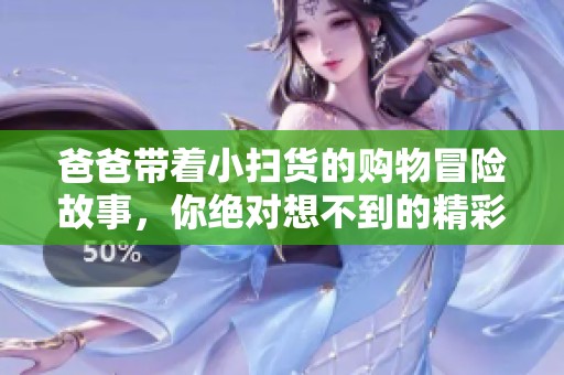 爸爸带着小扫货的购物冒险故事，你绝对想不到的精彩瞬间