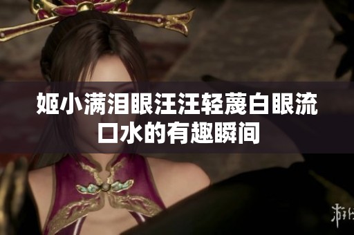 姬小满泪眼汪汪轻蔑白眼流口水的有趣瞬间