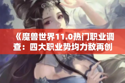 《魔兽世界11.0热门职业调查：四大职业势均力敌再创新高》