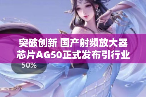 突破创新 国产射频放大器芯片AG50正式发布引行业关注