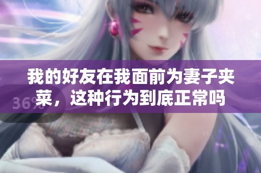 我的好友在我面前为妻子夹菜，这种行为到底正常吗