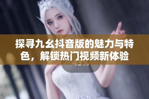 探寻九幺抖音版的魅力与特色，解锁热门视频新体验