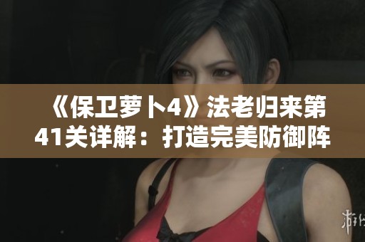 《保卫萝卜4》法老归来第41关详解：打造完美防御阵容攻略