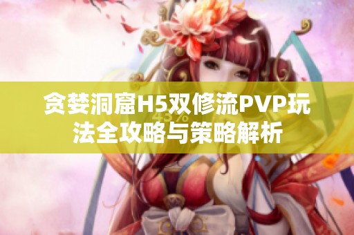 贪婪洞窟H5双修流PVP玩法全攻略与策略解析