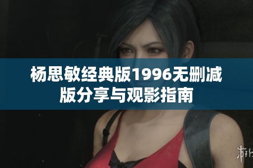杨思敏经典版1996无删减版分享与观影指南