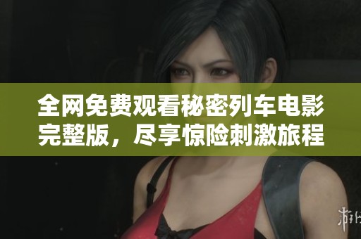 全网免费观看秘密列车电影完整版，尽享惊险刺激旅程！